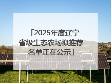 2025年度辽宁省级生态农场拟推荐名单正在公示