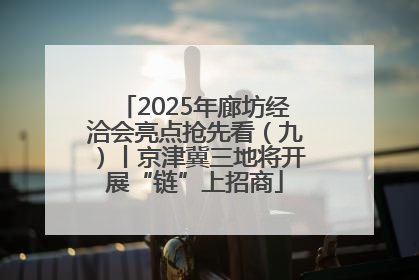 2025年廊坊经洽会亮点抢先看（九）丨京津冀三地将开展“链”上招商