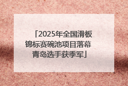 2025年全国滑板锦标赛碗池项目落幕 青岛选手获季军