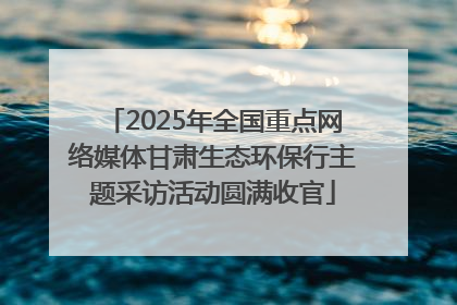 2025年全国重点网络媒体甘肃生态环保行主题采访活动圆满收官