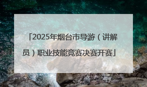 2025年烟台市导游（讲解员）职业技能竞赛决赛开赛