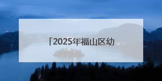 2025年福山区幼儿园秋季招生公告