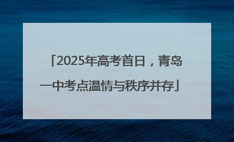 2025年高考首日，青岛一中考点温情与秩序并存
