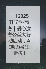2025升学季·高考｜爱心送考公益大行动启动，AI助力考生赴考