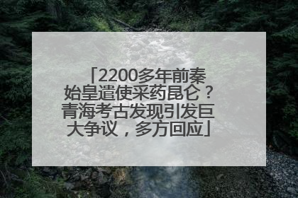 2200多年前秦始皇遣使采药昆仑？青海考古发现引发巨大争议，多方回应