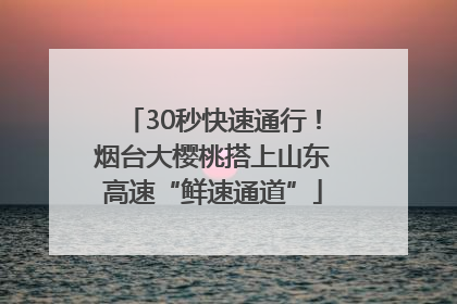 30秒快速通行！烟台大樱桃搭上山东高速“鲜速通道”