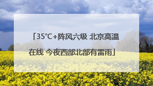 35℃+阵风六级 北京高温在线 今夜西部北部有雷雨