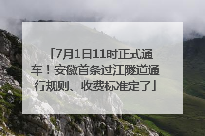 7月1日11时正式通车！安徽首条过江隧道通行规则、收费标准定了