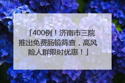 400例！济南市三院推出免费肠镜筛查，高风险人群限时优惠！