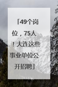 49个岗位，75人！大连这些事业单位公开招聘