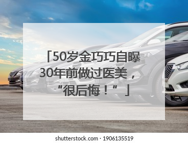 50岁金巧巧自曝30年前做过医美，“很后悔！”