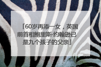 60岁再添一女，英国前首相鲍里斯·约翰逊已是九个孩子的父亲