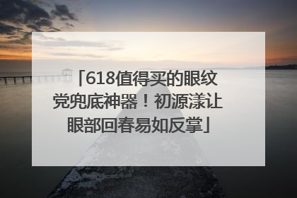 618值得买的眼纹党兜底神器！初源漾让眼部回春易如反掌