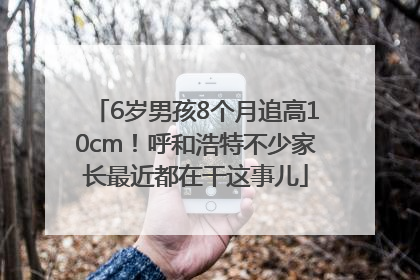 6岁男孩8个月追高10cm！呼和浩特不少家长最近都在干这事儿