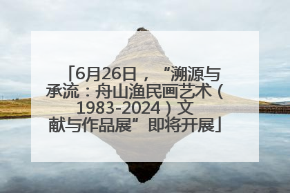 6月26日，“溯源与承流：舟山渔民画艺术（1983-2024）文献与作品展”即将开展