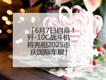 6月7日启幕！歼-10C战斗机将亮相2025重庆国际车展