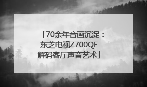70余年音画沉淀：东芝电视Z700QF解码客厅声音艺术