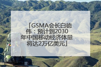 GSMA会长白德伟：预计到2030年中国移动经济体量将达2万亿美元