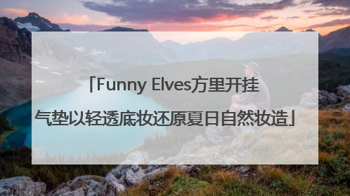 Funny Elves方里开挂气垫以轻透底妆还原夏日自然妆造