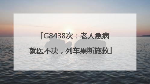 G8438次：老人急病就医不决，列车果断施救