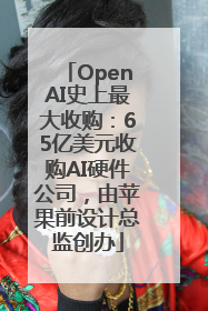 OpenAI史上最大收购：65亿美元收购AI硬件公司，由苹果前设计总监创办