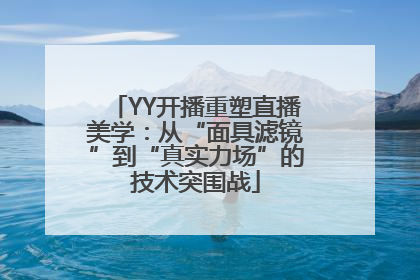 YY开播重塑直播美学：从“面具滤镜”到“真实力场”的技术突围战