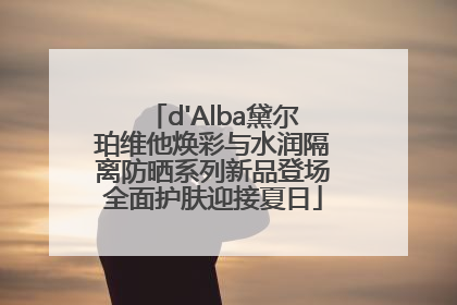 d'Alba黛尔珀维他焕彩与水润隔离防晒系列新品登场全面护肤迎接夏日